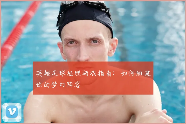 英超足球经理游戏指南：如何组建你的梦幻阵容