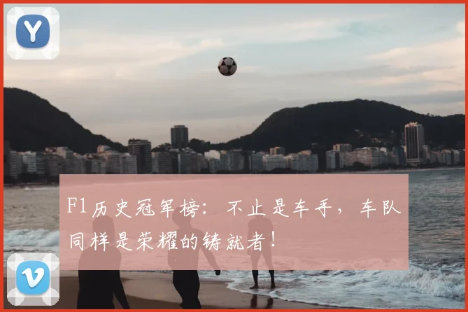 F1历史冠军榜：不止是车手，车队同样是荣耀的铸就者！